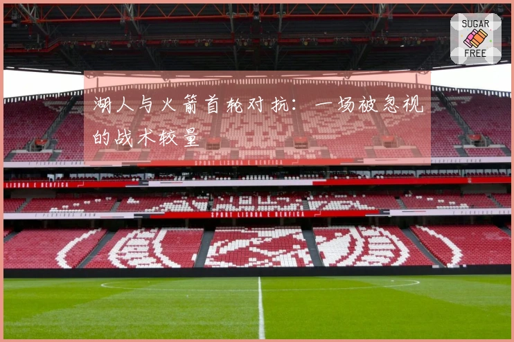 湖人与火箭首轮对抗：一场被忽视的战术较量