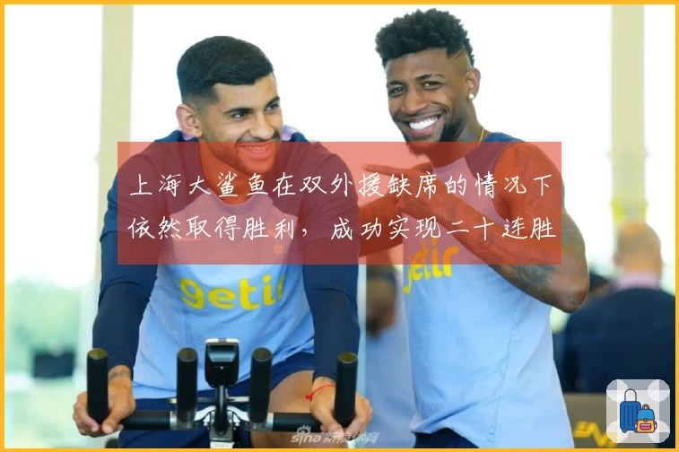 上海大鲨鱼在双外援缺席的情况下依然取得胜利，成功实现二十连胜