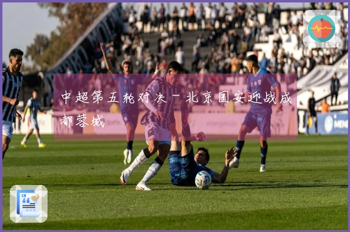 中超第五轮对决 - 北京国安迎战成都蓉城