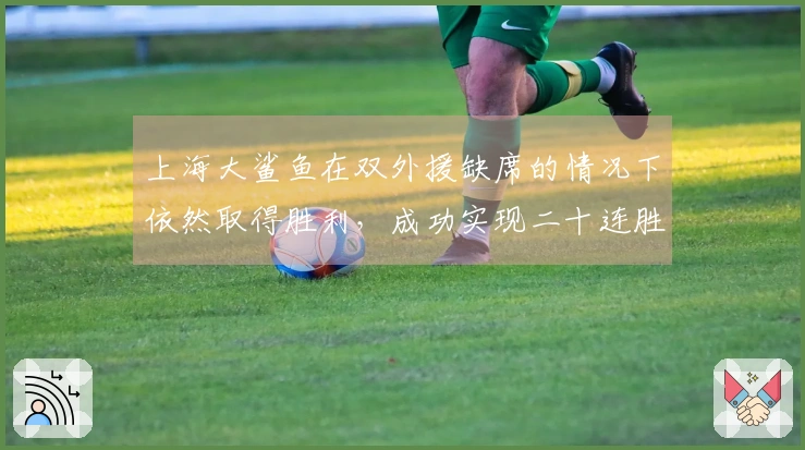 上海大鲨鱼在双外援缺席的情况下依然取得胜利，成功实现二十连胜