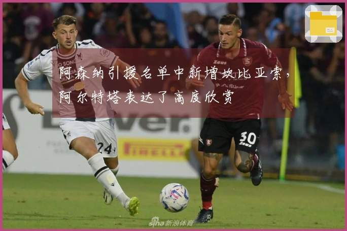 阿森纳引援名单中新增坎比亚索，阿尔特塔表达了高度欣赏