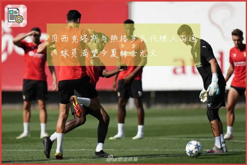 贝西克塔斯与热格罗瓦代理人沟通，球员渴望今夏转会尤文