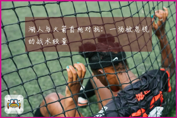 湖人与火箭首轮对抗：一场被忽视的战术较量