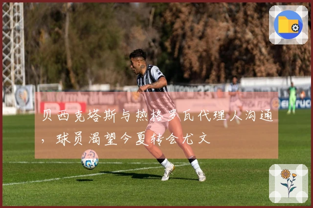 贝西克塔斯与热格罗瓦代理人沟通，球员渴望今夏转会尤文