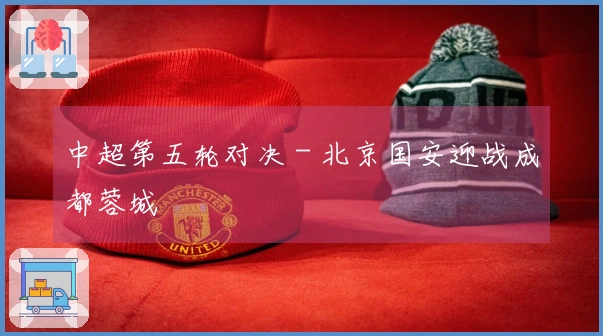 中超第五轮对决 - 北京国安迎战成都蓉城