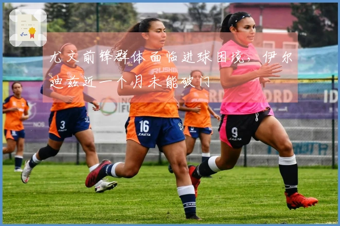 尤文前锋群体面临进球困境，伊尔迪兹近一个月未能破门