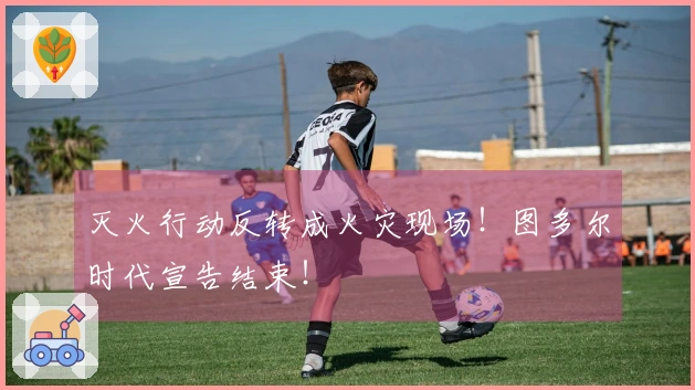 灭火行动反转成火灾现场！图多尔时代宣告结束！