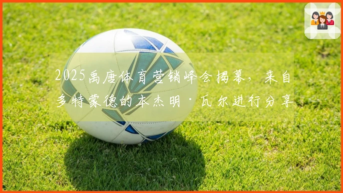 2025禹唐体育营销峰会揭幕，来自多特蒙德的本杰明·瓦尔进行分享