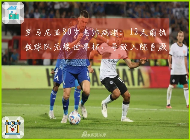 罗马尼亚80岁老帅病逝：12天前执教球队无缘世界杯，导致入院昏厥