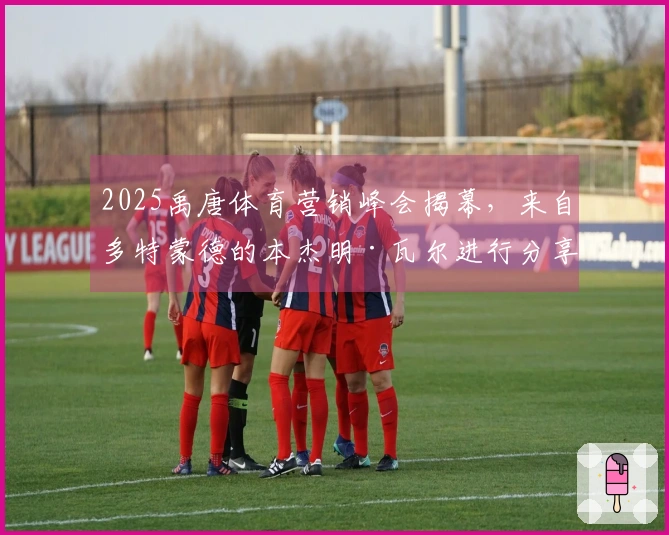 2025禹唐体育营销峰会揭幕，来自多特蒙德的本杰明·瓦尔进行分享