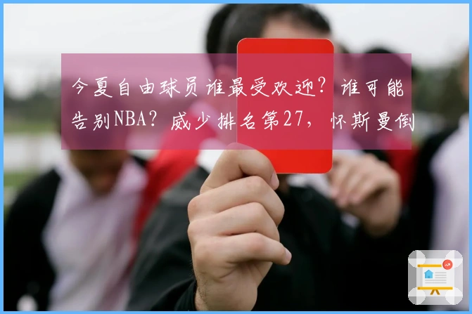 今夏自由球员谁最受欢迎？谁可能告别NBA？威少排名第27，怀斯曼倒数第三。